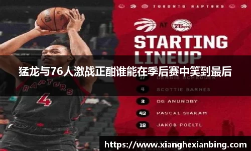 猛龙与76人激战正酣谁能在季后赛中笑到最后