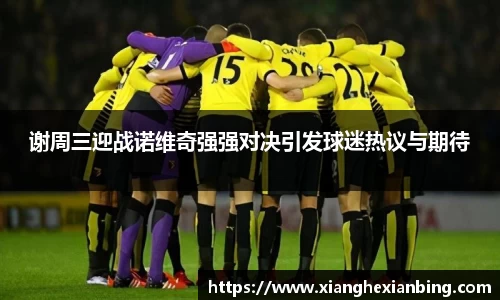 谢周三迎战诺维奇强强对决引发球迷热议与期待