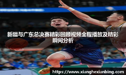 新疆与广东总决赛精彩回顾视频全程播放及精彩瞬间分析